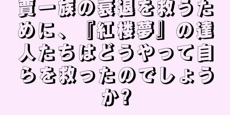 賈一族の衰退を救うために、『紅楼夢』の達人たちはどうやって自らを救ったのでしょうか?