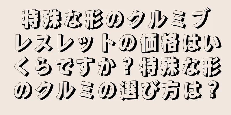 特殊な形のクルミブレスレットの価格はいくらですか？特殊な形のクルミの選び方は？