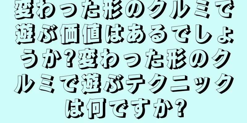 変わった形のクルミで遊ぶ価値はあるでしょうか?変わった形のクルミで遊ぶテクニックは何ですか?