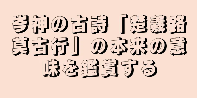 岑神の古詩「楚羲路莫古行」の本来の意味を鑑賞する