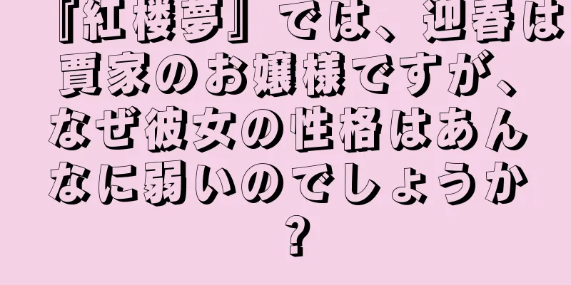 『紅楼夢』では、迎春は賈家のお嬢様ですが、なぜ彼女の性格はあんなに弱いのでしょうか？