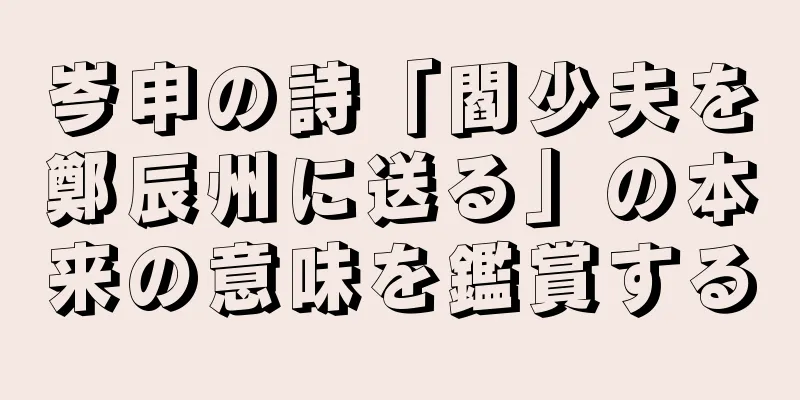 岑申の詩「閻少夫を鄭辰州に送る」の本来の意味を鑑賞する