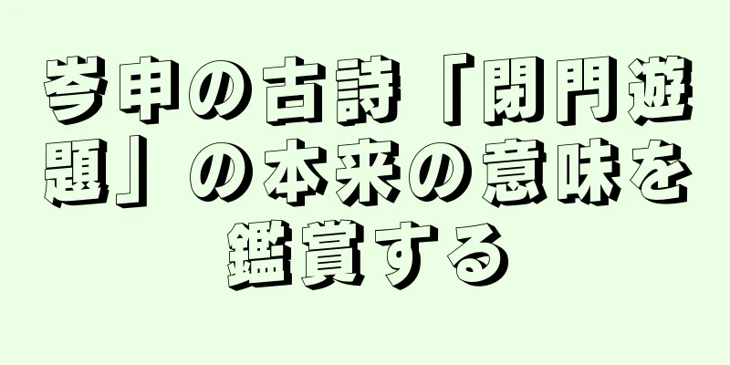 岑申の古詩「閉門遊題」の本来の意味を鑑賞する