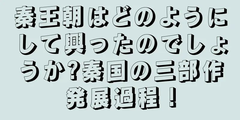 秦王朝はどのようにして興ったのでしょうか?秦国の三部作発展過程！