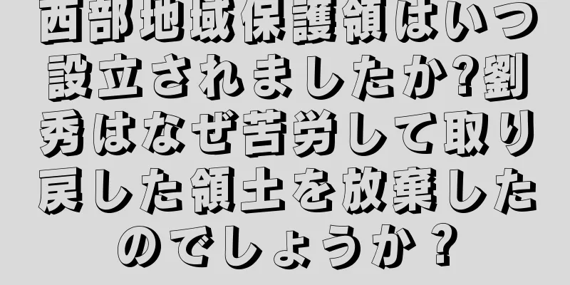 西部地域保護領はいつ設立されましたか?劉秀はなぜ苦労して取り戻した領土を放棄したのでしょうか？