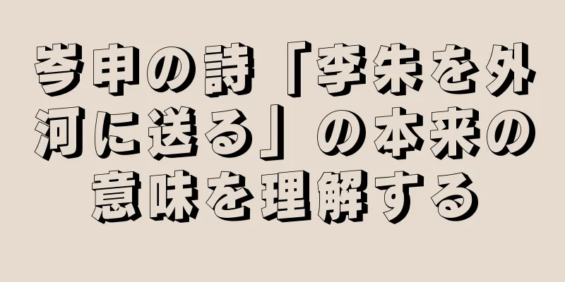 岑申の詩「李朱を外河に送る」の本来の意味を理解する
