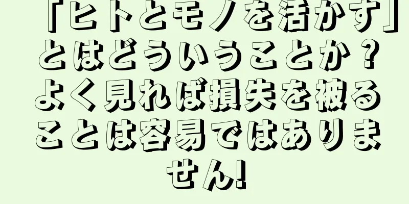 「ヒトとモノを活かす」とはどういうことか？よく見れば損失を被ることは容易ではありません!
