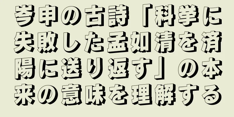 岑申の古詩「科挙に失敗した孟如清を済陽に送り返す」の本来の意味を理解する