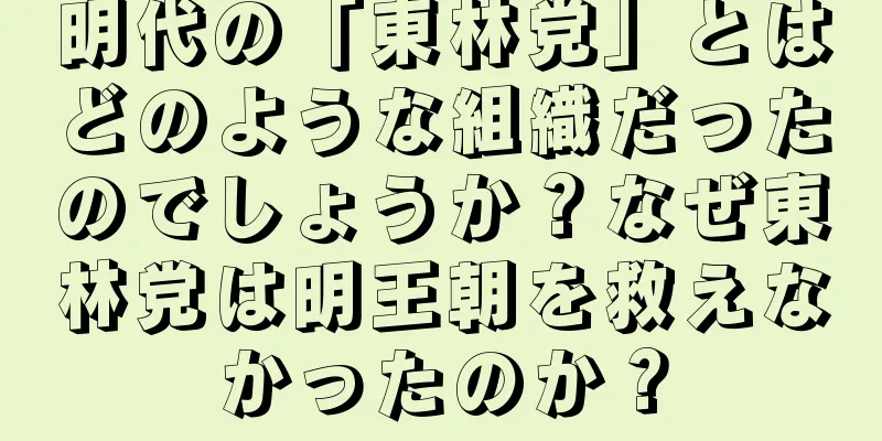 明代の「東林党」とはどのような組織だったのでしょうか？なぜ東林党は明王朝を救えなかったのか？