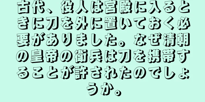 古代、役人は宮殿に入るときに刀を外に置いておく必要がありました。なぜ清朝の皇帝の衛兵は刀を携帯することが許されたのでしょうか。