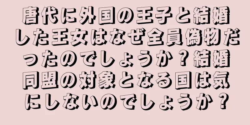 唐代に外国の王子と結婚した王女はなぜ全員偽物だったのでしょうか？結婚同盟の対象となる国は気にしないのでしょうか？