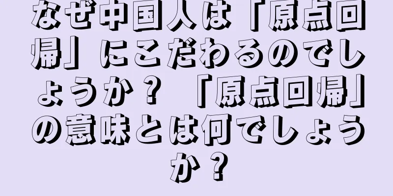 なぜ中国人は「原点回帰」にこだわるのでしょうか？ 「原点回帰」の意味とは何でしょうか？
