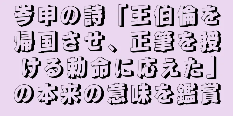 岑申の詩「王伯倫を帰国させ、正筆を授ける勅命に応えた」の本来の意味を鑑賞