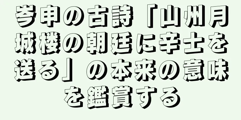岑申の古詩「山州月城楼の朝廷に辛士を送る」の本来の意味を鑑賞する