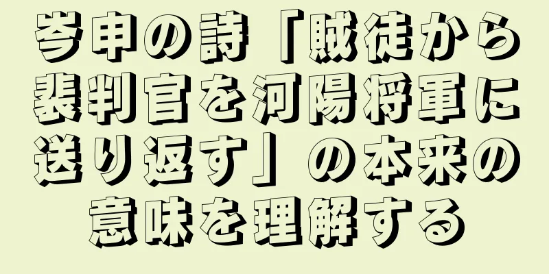 岑申の詩「賊徒から裴判官を河陽将軍に送り返す」の本来の意味を理解する