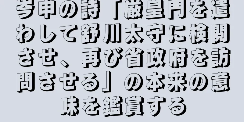 岑申の詩「厳皇門を遣わして舒川太守に検閲させ、再び省政府を訪問させる」の本来の意味を鑑賞する