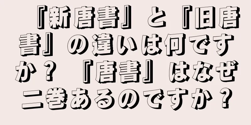 『新唐書』と『旧唐書』の違いは何ですか？ 『唐書』はなぜ二巻あるのですか？