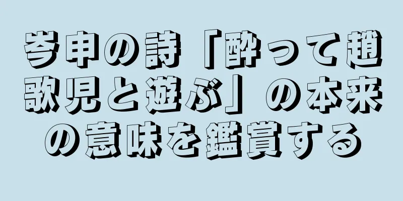 岑申の詩「酔って趙歌児と遊ぶ」の本来の意味を鑑賞する