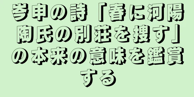 岑申の詩「春に河陽陶氏の別荘を捜す」の本来の意味を鑑賞する