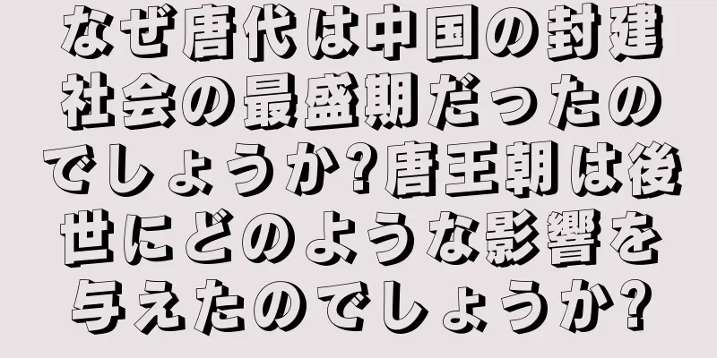 なぜ唐代は中国の封建社会の最盛期だったのでしょうか?唐王朝は後世にどのような影響を与えたのでしょうか?