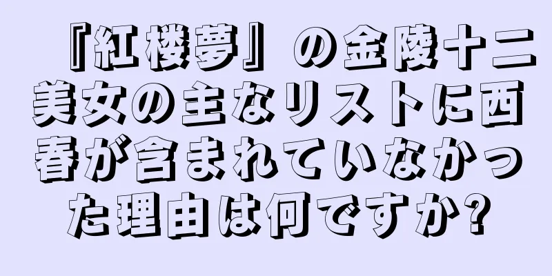 『紅楼夢』の金陵十二美女の主なリストに西春が含まれていなかった理由は何ですか?