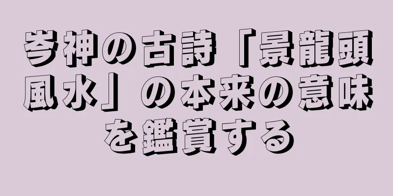 岑神の古詩「景龍頭風水」の本来の意味を鑑賞する