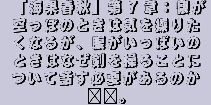 「海果春秋」第 7 章：懐が空っぽのときは気を操りたくなるが、腹がいっぱいのときはなぜ剣を操ることについて話す必要があるのか​​。