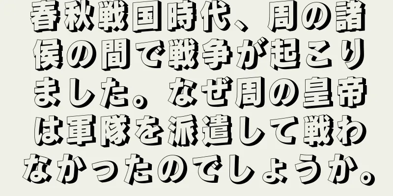 春秋戦国時代、周の諸侯の間で戦争が起こりました。なぜ周の皇帝は軍隊を派遣して戦わなかったのでしょうか。