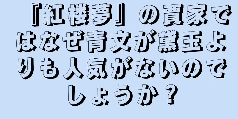『紅楼夢』の賈家ではなぜ青文が黛玉よりも人気がないのでしょうか？