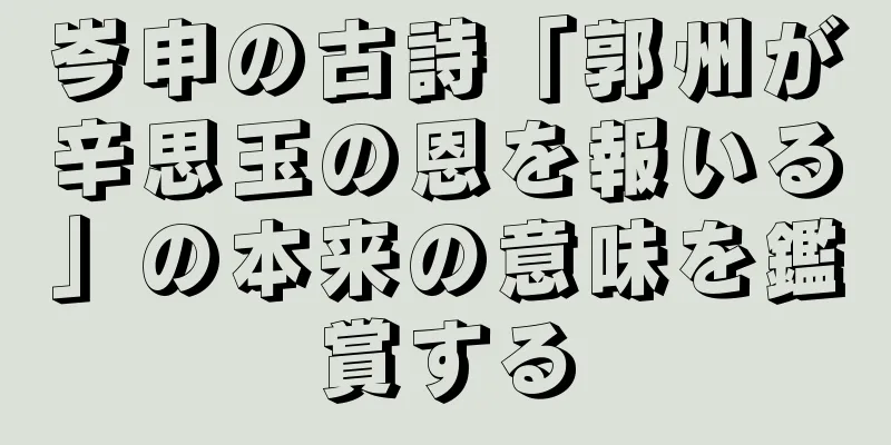 岑申の古詩「郭州が辛思玉の恩を報いる」の本来の意味を鑑賞する