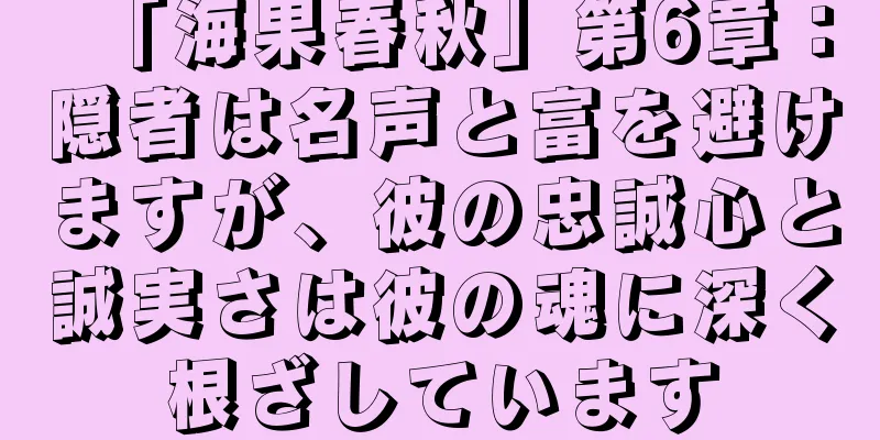 「海果春秋」第6章：隠者は名声と富を避けますが、彼の忠誠心と誠実さは彼の魂に深く根ざしています