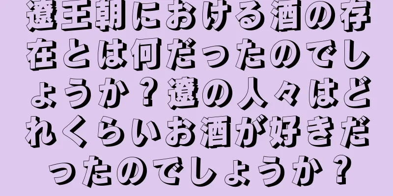 遼王朝における酒の存在とは何だったのでしょうか？遼の人々はどれくらいお酒が好きだったのでしょうか？