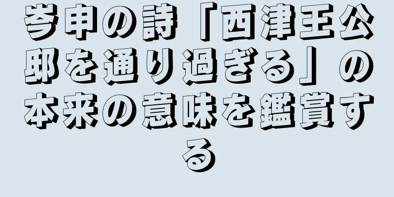 岑申の詩「西津王公邸を通り過ぎる」の本来の意味を鑑賞する