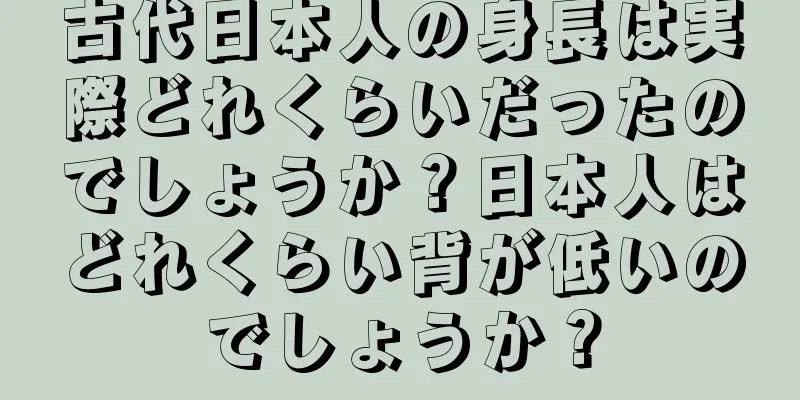 古代日本人の身長は実際どれくらいだったのでしょうか？日本人はどれくらい背が低いのでしょうか？