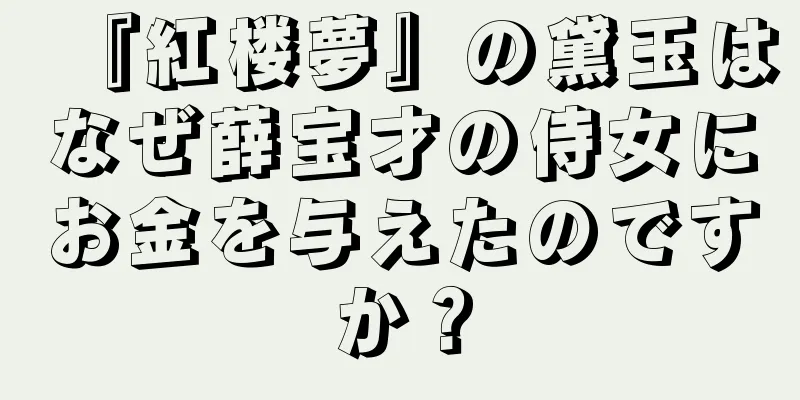 『紅楼夢』の黛玉はなぜ薛宝才の侍女にお金を与えたのですか？