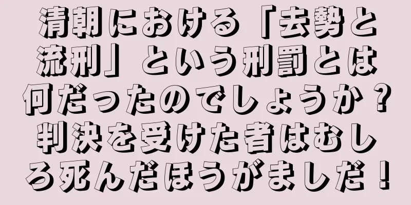 清朝における「去勢と流刑」という刑罰とは何だったのでしょうか？判決を受けた者はむしろ死んだほうがましだ！