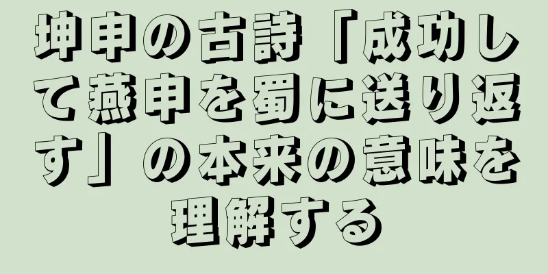 坤申の古詩「成功して燕申を蜀に送り返す」の本来の意味を理解する