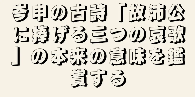 岑申の古詩「故沛公に捧げる三つの哀歌」の本来の意味を鑑賞する