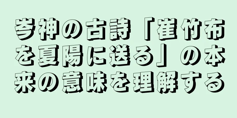 岑神の古詩「崔竹布を夏陽に送る」の本来の意味を理解する