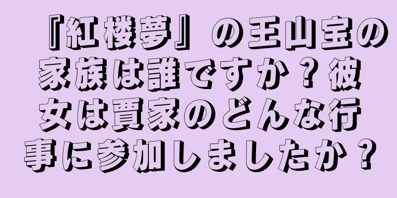 『紅楼夢』の王山宝の家族は誰ですか？彼女は賈家のどんな行事に参加しましたか？
