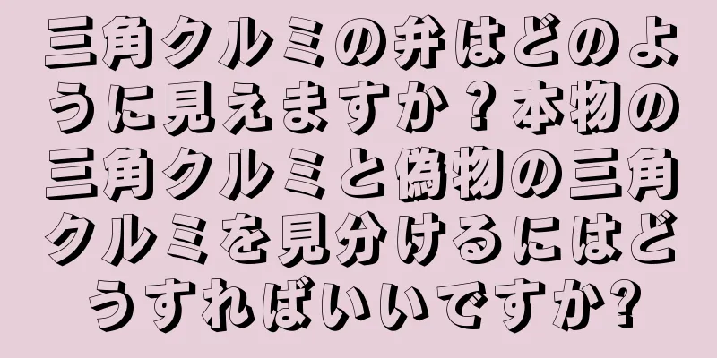 三角クルミの弁はどのように見えますか？本物の三角クルミと偽物の三角クルミを見分けるにはどうすればいいですか?