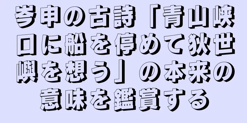 岑申の古詩「青山峡口に船を停めて狄世嶼を想う」の本来の意味を鑑賞する