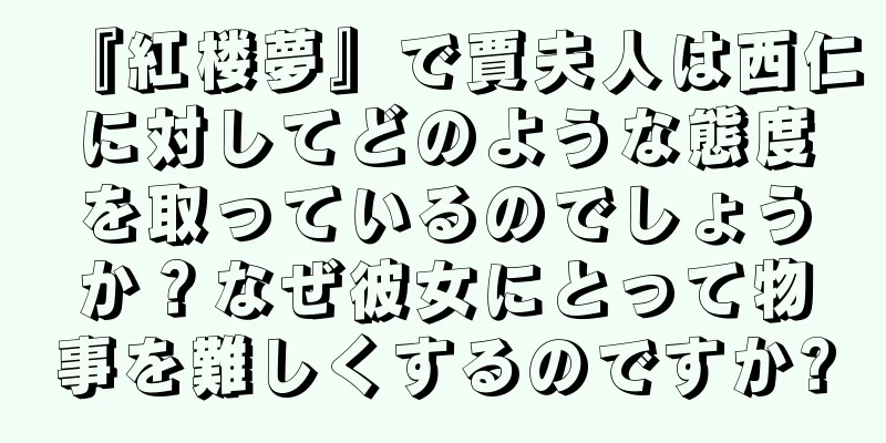 『紅楼夢』で賈夫人は西仁に対してどのような態度を取っているのでしょうか？なぜ彼女にとって物事を難しくするのですか?
