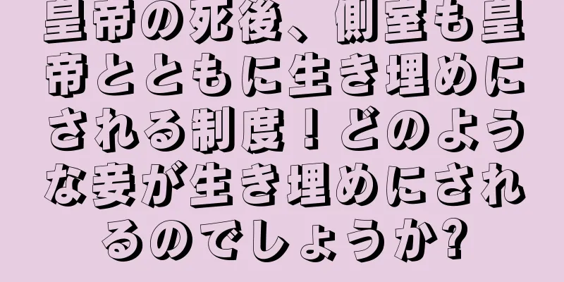 皇帝の死後、側室も皇帝とともに生き埋めにされる制度！どのような妾が生き埋めにされるのでしょうか?