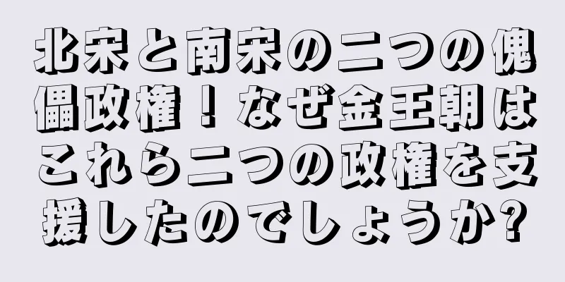 北宋と南宋の二つの傀儡政権！なぜ金王朝はこれら二つの政権を支援したのでしょうか?