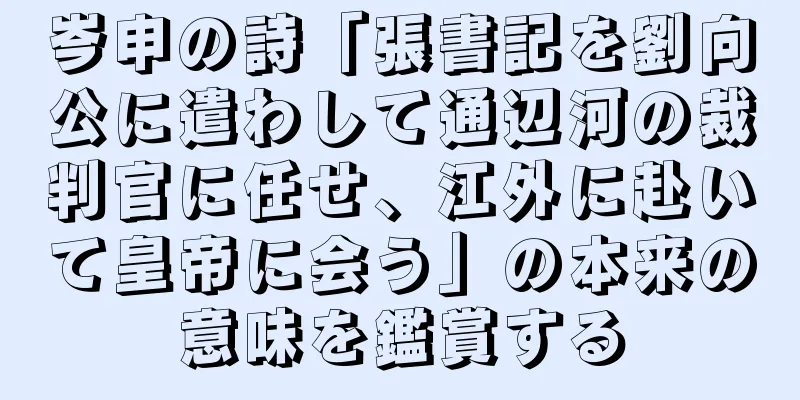 岑申の詩「張書記を劉向公に遣わして通辺河の裁判官に任せ、江外に赴いて皇帝に会う」の本来の意味を鑑賞する