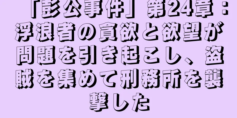 「彭公事件」第24章：浮浪者の貪欲と欲望が問題を引き起こし、盗賊を集めて刑務所を襲撃した