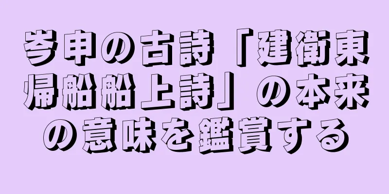 岑申の古詩「建衛東帰船船上詩」の本来の意味を鑑賞する
