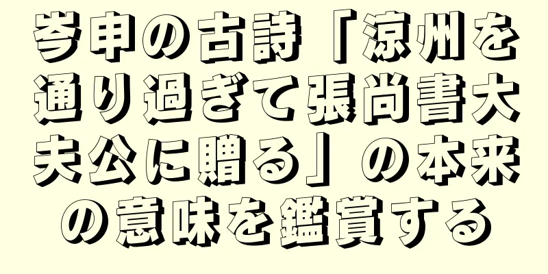 岑申の古詩「涼州を通り過ぎて張尚書大夫公に贈る」の本来の意味を鑑賞する