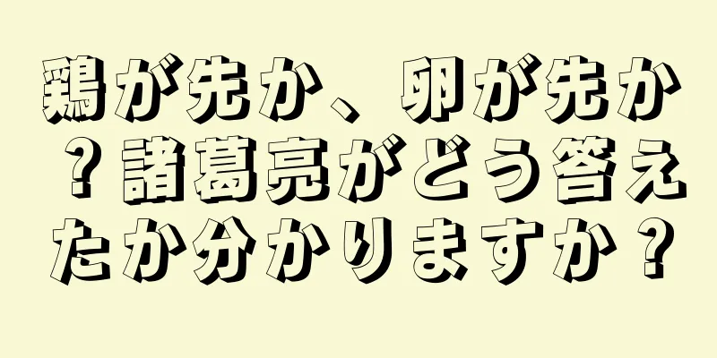 鶏が先か、卵が先か？諸葛亮がどう答えたか分かりますか？